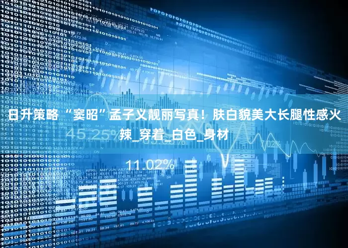 日升策略 “窦昭”孟子义靓丽写真！肤白貌美大长腿性感火辣_穿着_白色_身材
