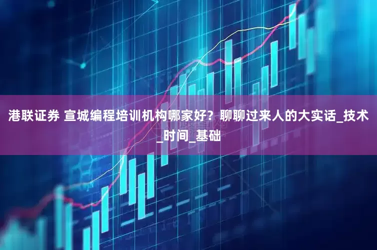 港联证券 宣城编程培训机构哪家好？聊聊过来人的大实话_技术_时间_基础