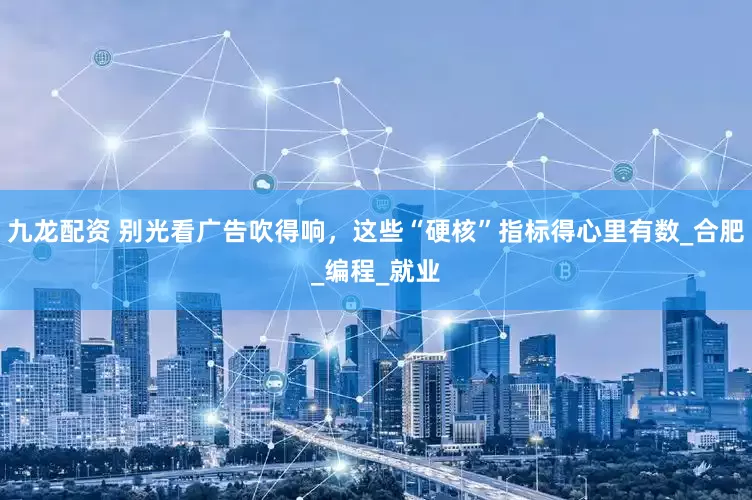 九龙配资 别光看广告吹得响，这些“硬核”指标得心里有数_合肥_编程_就业