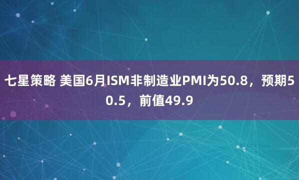 七星策略 美国6月ISM非制造业PMI为50.8，预期50.5，前值49.9