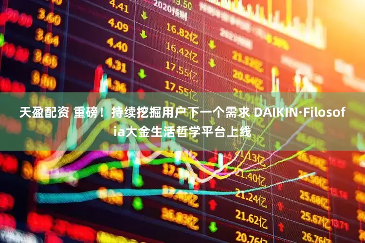 天盈配资 重磅！持续挖掘用户下一个需求 DAIKIN·Filosofia大金生活哲学平台上线