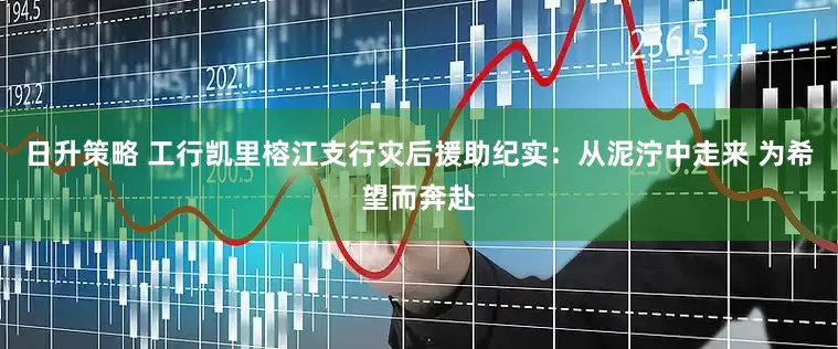 日升策略 工行凯里榕江支行灾后援助纪实：从泥泞中走来 为希望而奔赴