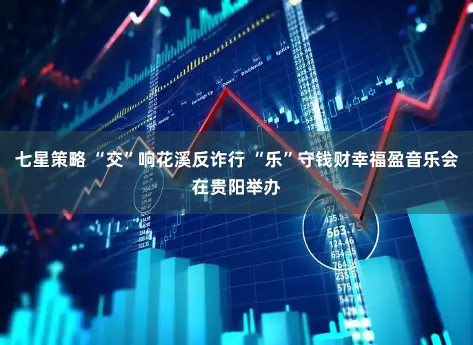 七星策略 “交”响花溪反诈行 “乐”守钱财幸福盈音乐会在贵阳举办