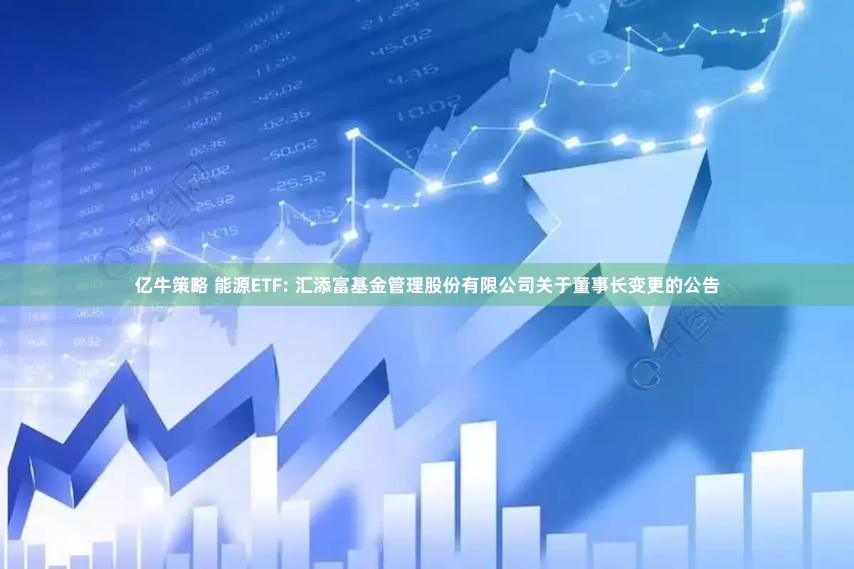 亿牛策略 能源ETF: 汇添富基金管理股份有限公司关于董事长变更的公告