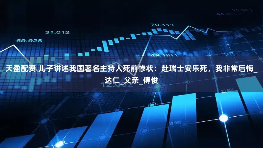 天盈配资 儿子讲述我国著名主持人死前惨状：赴瑞士安乐死，我非常后悔_达仁_父亲_傅俊