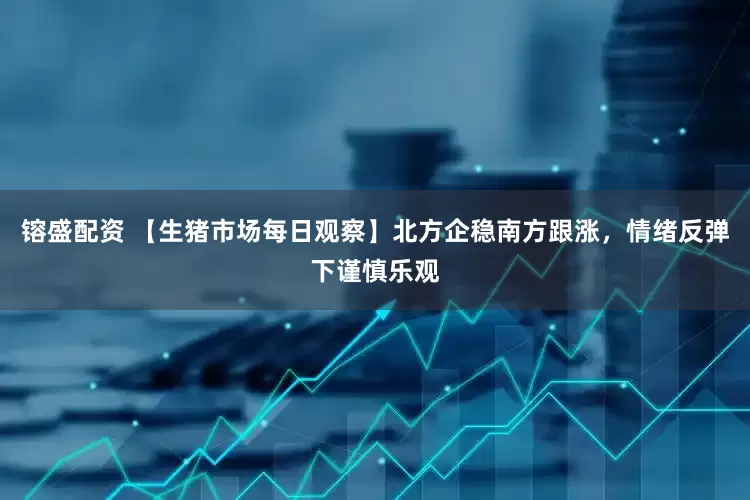 镕盛配资 【生猪市场每日观察】北方企稳南方跟涨，情绪反弹下谨慎乐观