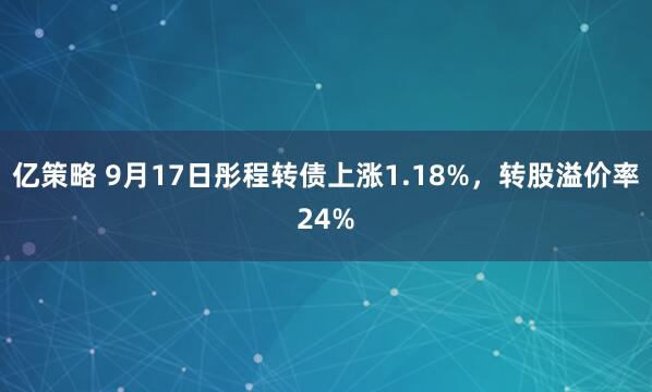 亿策略 9月17日彤程转债上涨1.18%，转股溢价率24%
