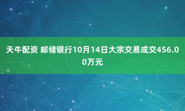 天牛配资 邮储银行10月14日大宗交易成交456.00万元