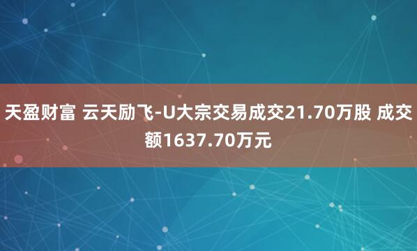 天盈财富 云天励飞-U大宗交易成交21.70万股 成交额1637.70万元