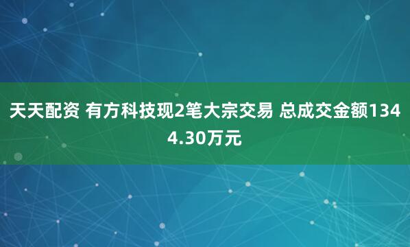 天天配资 有方科技现2笔大宗交易 总成交金额1344.30万元