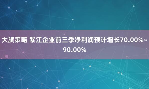 大旗策略 紫江企业前三季净利润预计增长70.00%~90.00%