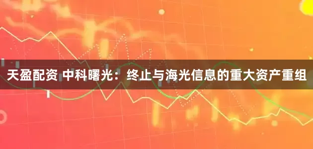 天盈配资 中科曙光：终止与海光信息的重大资产重组