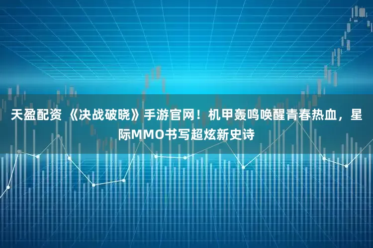 天盈配资 《决战破晓》手游官网！机甲轰鸣唤醒青春热血，星际MMO书写超炫新史诗