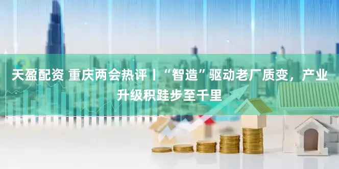 天盈配资 重庆两会热评丨“智造”驱动老厂质变，产业升级积跬步至千里