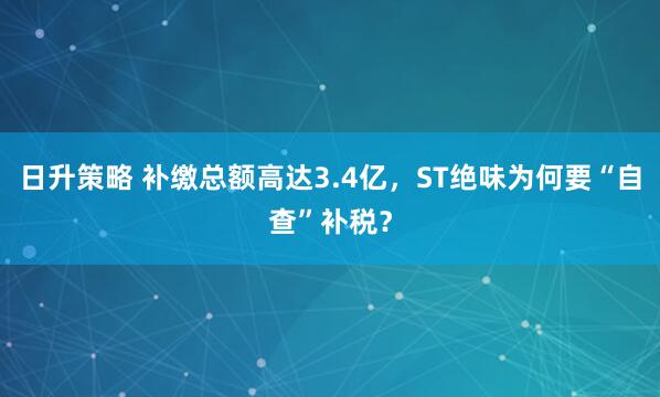 日升策略 补缴总额高达3.4亿，ST绝味为何要“自查”补税？